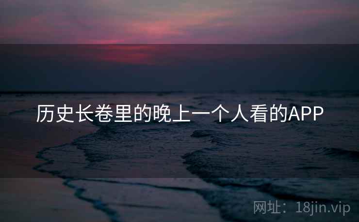 历史长卷里的晚上一个人看的APP