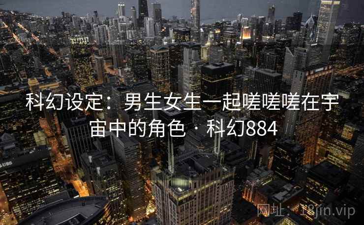 科幻设定:男生女生一起嗟嗟嗟在宇宙中的角色 · 科幻884 科幻设定:男生女生一起嗟嗟嗟在宇宙中的角色 · 科幻884