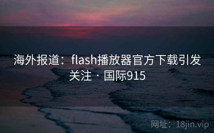 海外报道：flash播放器官方下载引发关注 · 国际915