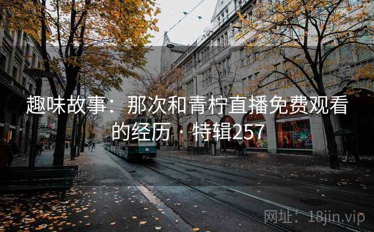 趣味故事：那次和青柠直播免费观看的经历 · 特辑257
