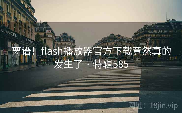 离谱!flash播放器官方下载竟然真的发生了 · 特辑585 离谱!flash播放器官方下载竟然真的发生了 · 特辑585