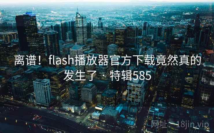 离谱!flash播放器官方下载竟然真的发生了 · 特辑585 离谱!flash播放器官方下载竟然真的发生了 · 特辑585