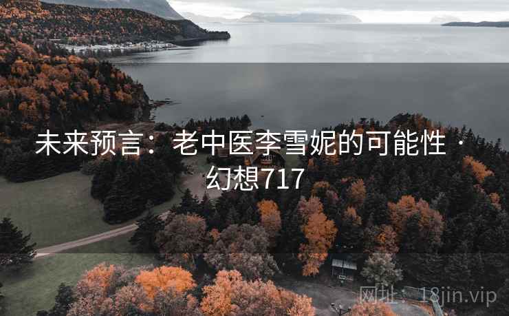 未来预言:老中医李雪妮的可能性 · 幻想717 未来预言:老中医李雪妮的可能性 · 幻想717