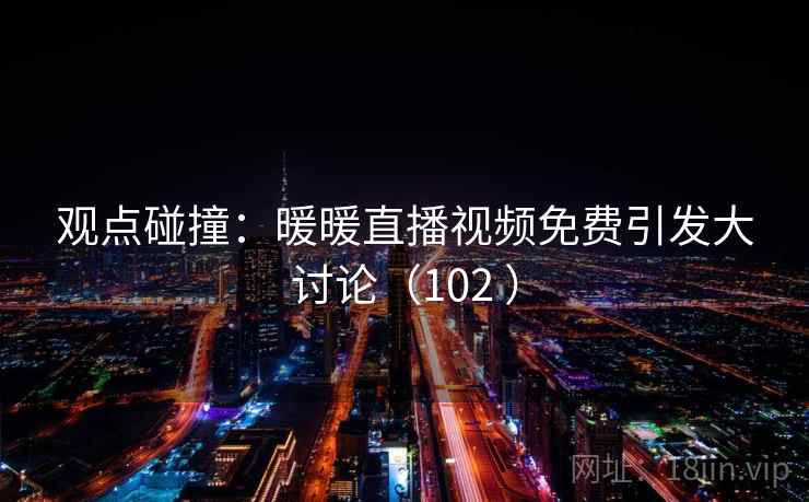 观点碰撞：暖暖直播视频免费引发大讨论（102 ）