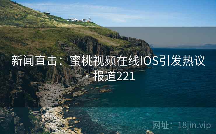 新闻直击：蜜桃视频在线IOS引发热议 · 报道221