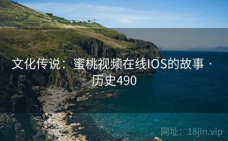 文化传说：蜜桃视频在线IOS的故事 · 历史490