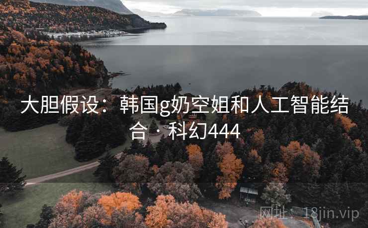 大胆假设：韩国g奶空姐和人工智能结合 · 科幻444