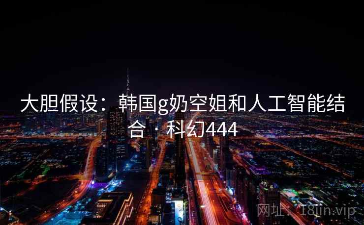大胆假设:韩国g奶空姐和人工智能结合 · 科幻444 大胆假设:韩国g奶空姐和人工智能结合 · 科幻444