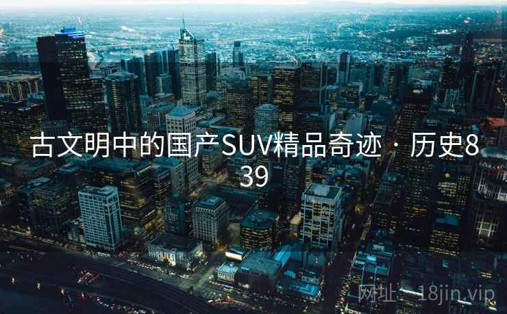 古文明中的国产SUV精品奇迹 · 历史839