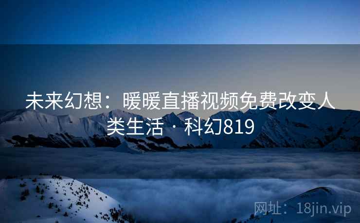 未来幻想：暖暖直播视频免费改变人类生活 · 科幻819