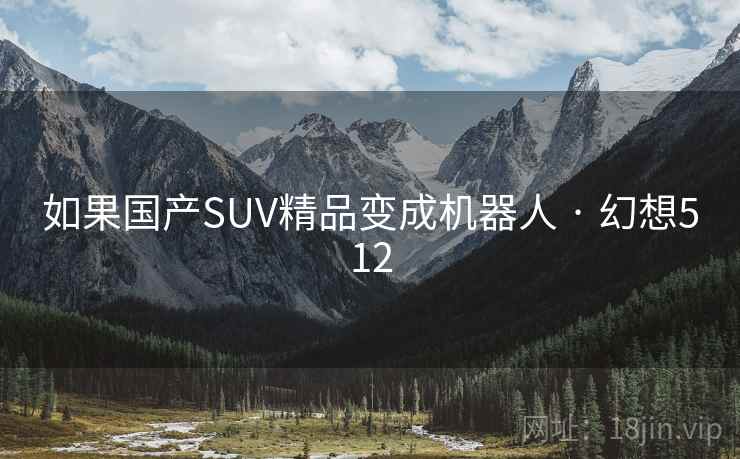 如果国产SUV精品变成机器人 · 幻想512