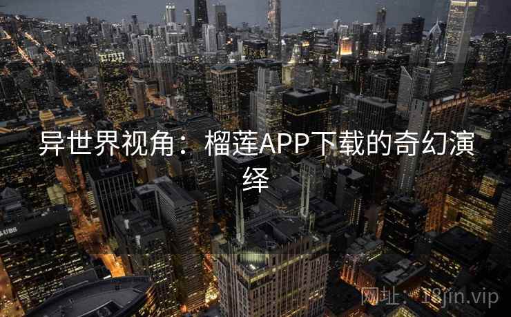 异世界视角:榴莲APP下载的奇幻演绎 异世界视角:榴莲APP下载的奇幻演绎
