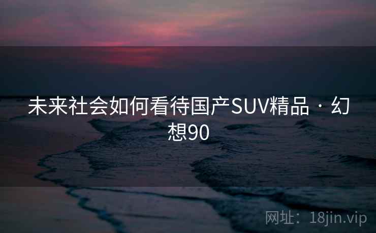 未来社会如何看待国产SUV精品 · 幻想90