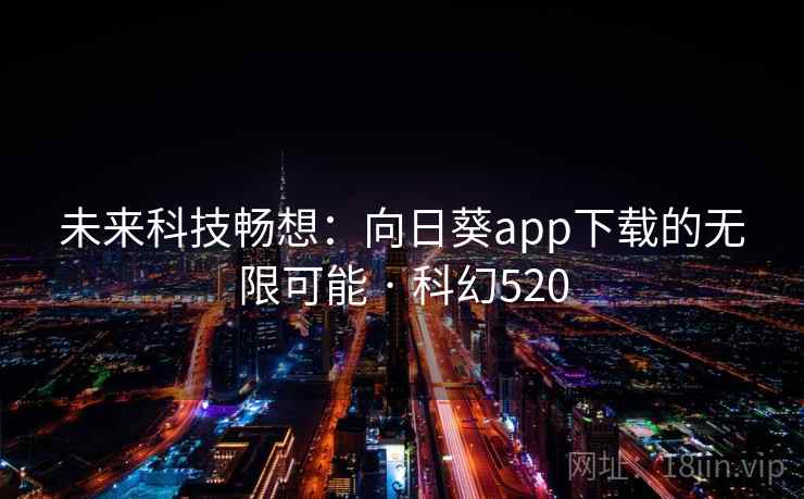 未来科技畅想:向日葵app下载的无限可能 · 科幻520 未来科技畅想:向日葵app下载的无限可能 · 科幻520
