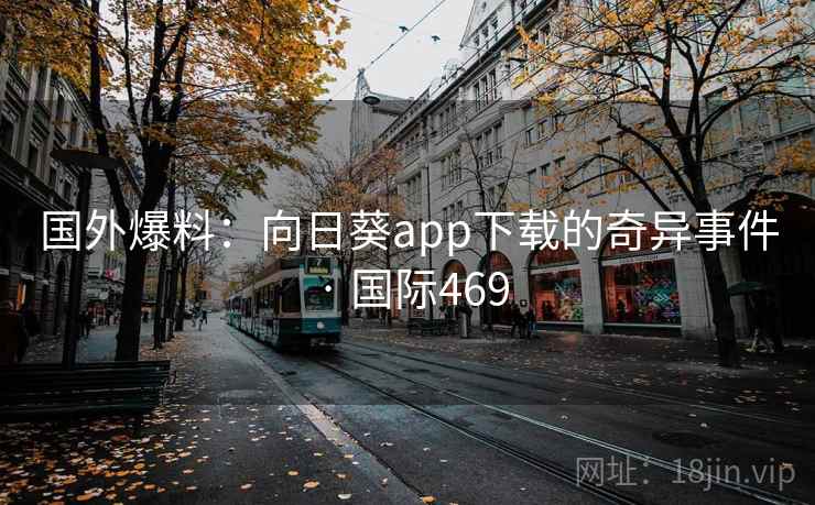 国外爆料:向日葵app下载的奇异事件 · 国际469 国外爆料:向日葵app下载的奇异事件 · 国际469