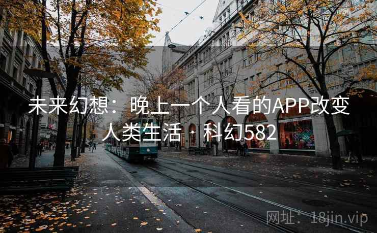 未来幻想：晚上一个人看的APP改变人类生活 · 科幻582