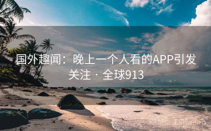 国外趣闻：晚上一个人看的APP引发关注 · 全球913