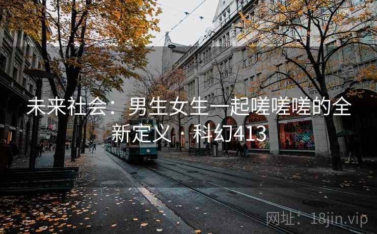 未来社会：男生女生一起嗟嗟嗟的全新定义 · 科幻413
