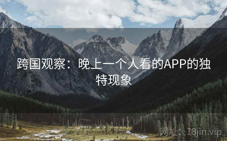 跨国观察:晚上一个人看的APP的独特现象 跨国观察:晚上一个人看的APP的独特现象
