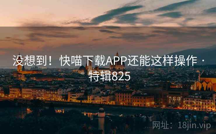 没想到！快喵下载APP还能这样操作 · 特辑825