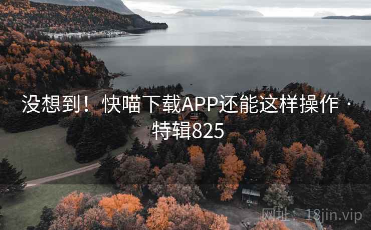 没想到！快喵下载APP还能这样操作 · 特辑825