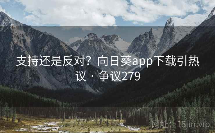 支持还是反对？向日葵app下载引热议 · 争议279
