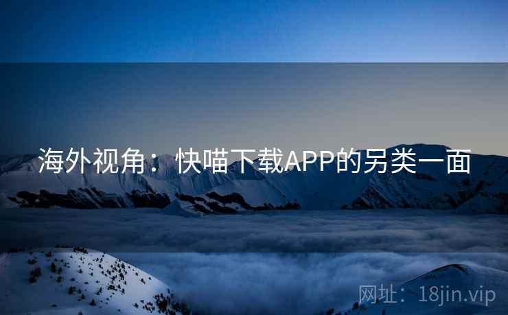 海外视角：快喵下载APP的另类一面