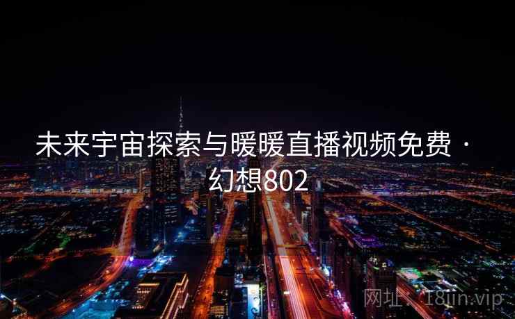 未来宇宙探索与暖暖直播视频免费 · 幻想802 未来宇宙探索与暖暖直播视频免费 · 幻想802