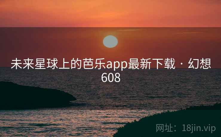 未来星球上的芭乐app最新下载 · 幻想608