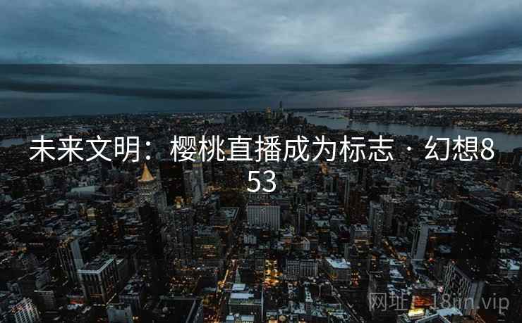 未来文明：樱桃直播成为标志 · 幻想853