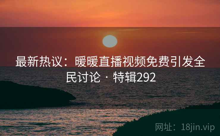 最新热议：暖暖直播视频免费引发全民讨论 · 特辑292