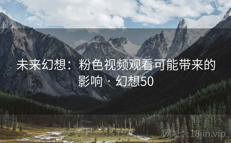 未来幻想：粉色视频观看可能带来的影响 · 幻想50