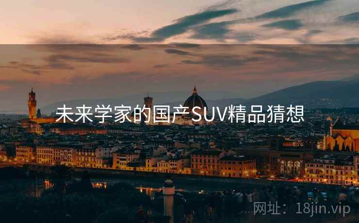 未来学家的国产SUV精品猜想 未来学家的国产SUV精品猜想