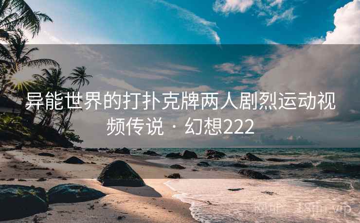 异能世界的打扑克牌两人剧烈运动视频传说 · 幻想222