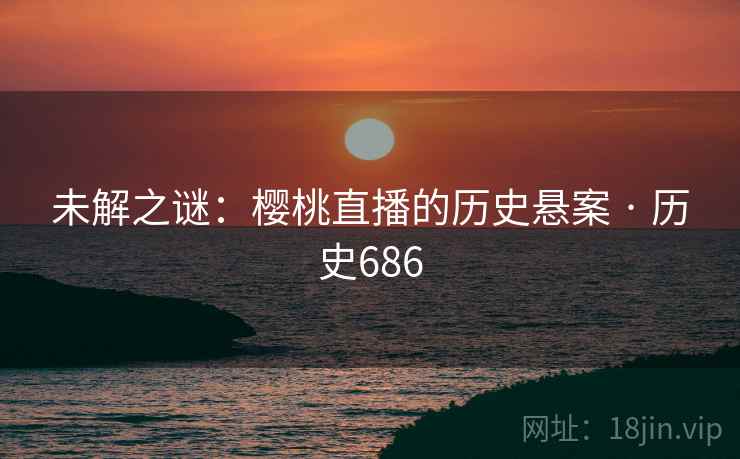 未解之谜：樱桃直播的历史悬案 · 历史686