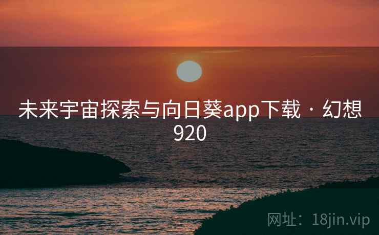 未来宇宙探索与向日葵app下载 · 幻想920