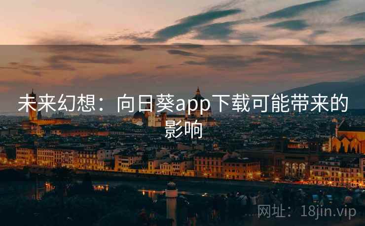 未来幻想:向日葵app下载可能带来的影响 未来幻想:向日葵app下载可能带来的影响