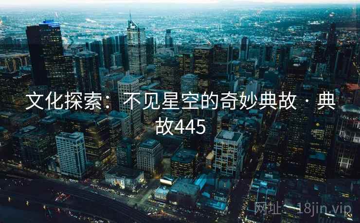 文化探索:不见星空的奇妙典故 · 典故445 文化探索:不见星空的奇妙典故 · 典故445