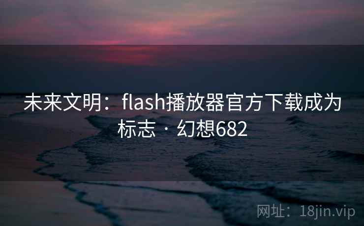 未来文明：flash播放器官方下载成为标志 · 幻想682
