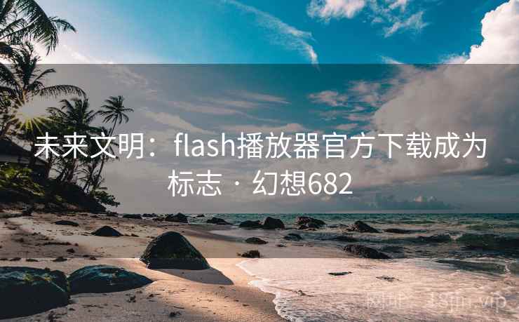 未来文明：flash播放器官方下载成为标志 · 幻想682
