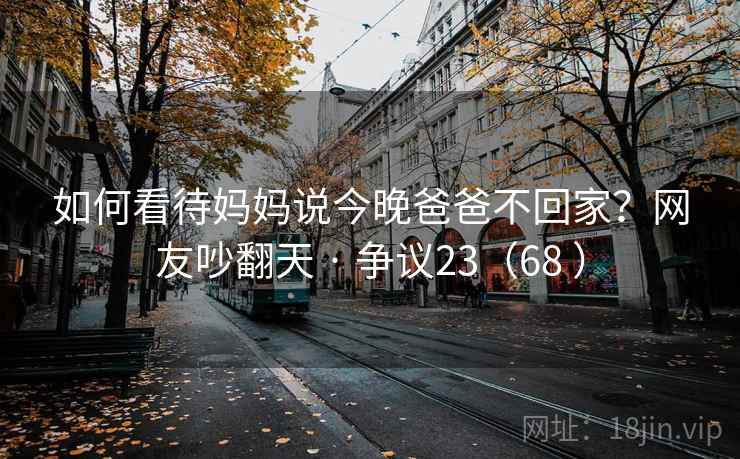 如何看待妈妈说今晚爸爸不回家？网友吵翻天 · 争议23（68 ）