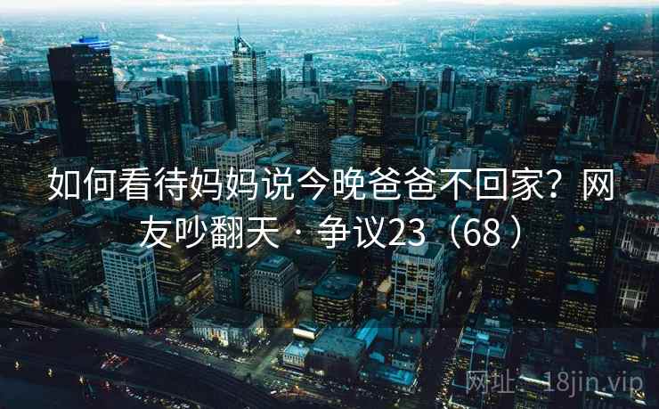 如何看待妈妈说今晚爸爸不回家？网友吵翻天 · 争议23（68 ）