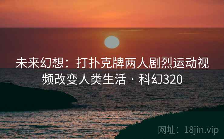 未来幻想：打扑克牌两人剧烈运动视频改变人类生活 · 科幻320