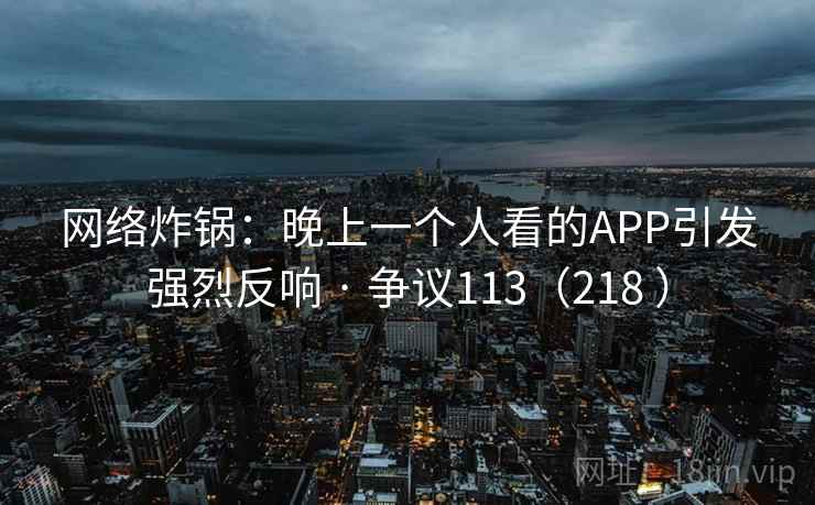 网络炸锅:晚上一个人看的APP引发强烈反响 · 争议113(218 )