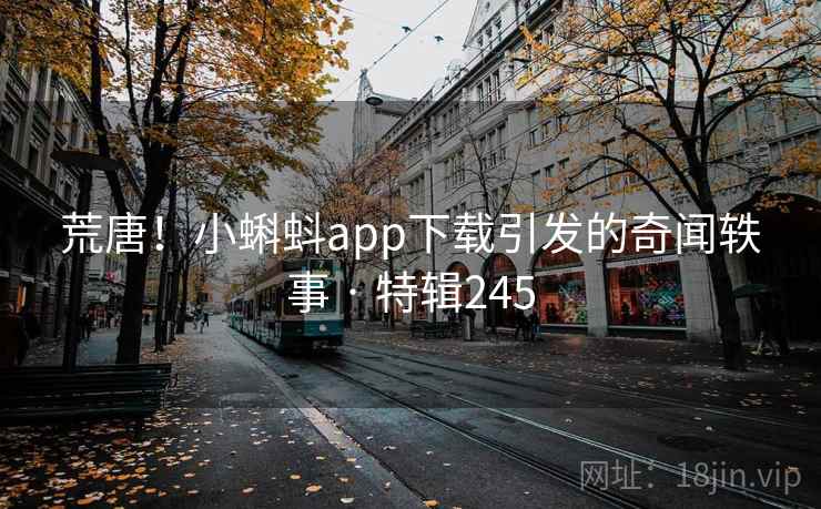 荒唐!小蝌蚪app下载引发的奇闻轶事 · 特辑245