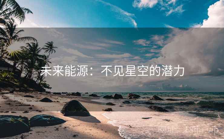 未来能源:不见星空的潜力 未来能源:不见星空的潜力